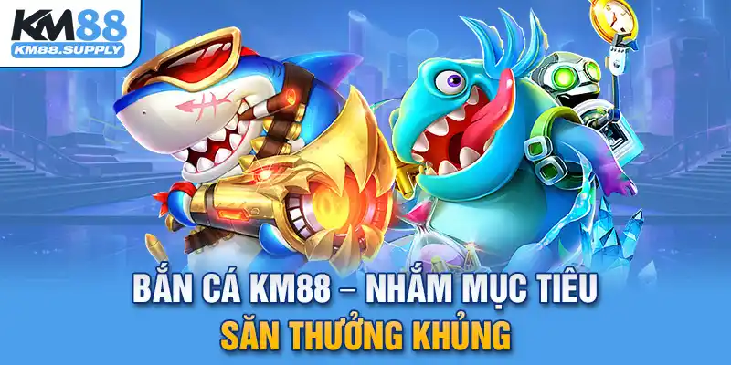 Bắn cá KM88 đối thưởng khủng