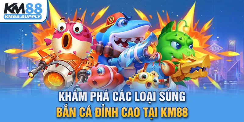 Khám phá các loại súng bắn cá KM88