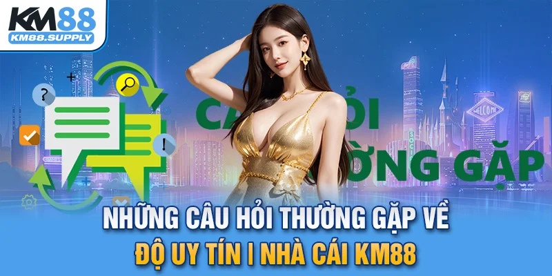 Tổng hợp toàn bộ câu hỏi thường gặp về độ uy tín của KM88