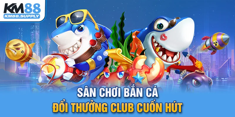 sân chơi bắn cá đổi thưởng