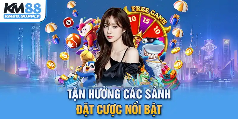 Tận hưởng các sảnh cược nổi bật chỉ có tại KM88