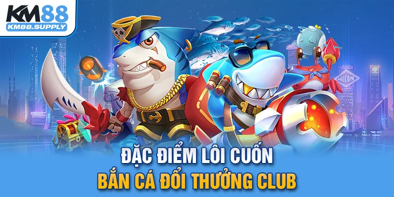 4+ nét lôi cuốn khó cưỡng của game bắn cá club