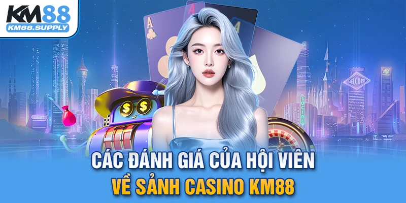 Tổng hợp đánh giá của thành viên về casino KM88